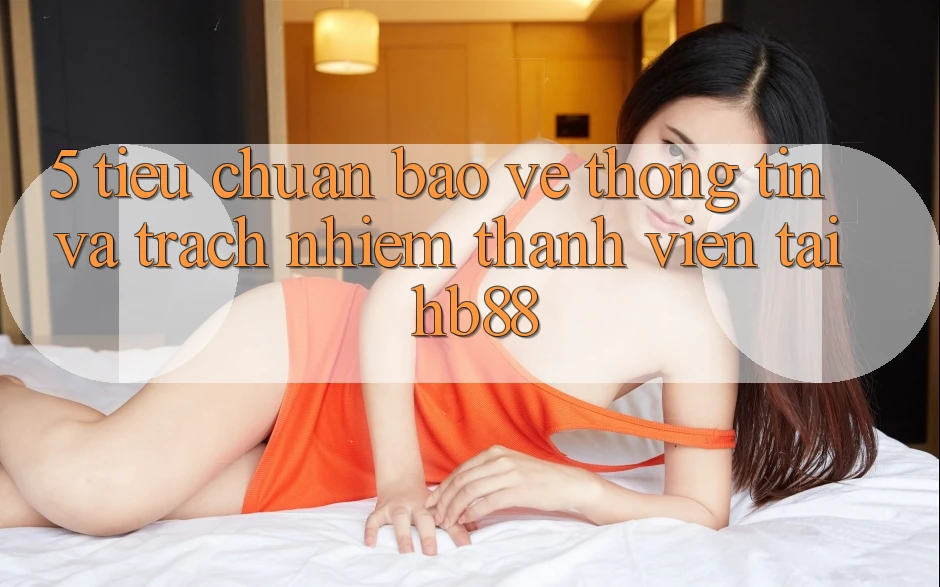 5. Tiêu Chuẩn Bảo vệ thông tin Và Trách Nhiệm Thành viên Tại HB88 5. Tiêu Chuẩn Bảo vệ thông tin Và Trách Nhiệm Thành viên Tại HB88