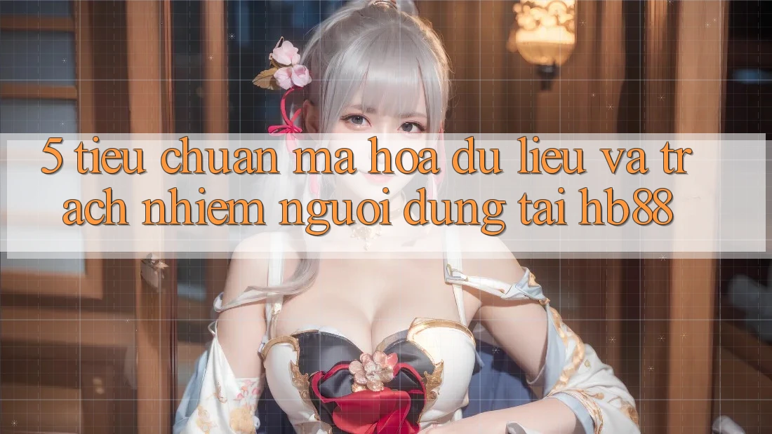 5. Tiêu Chuẩn Mã hóa dữ liệu Và Trách Nhiệm Người dùng Tại HB88
