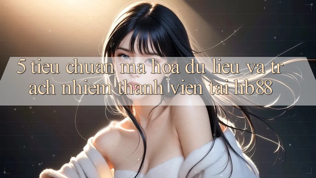5. Tiêu Chuẩn Mã hóa dữ liệu Và Trách Nhiệm Thành viên Tại HB88 5. Tiêu Chuẩn Mã hóa dữ liệu Và Trách Nhiệm Thành viên Tại HB88