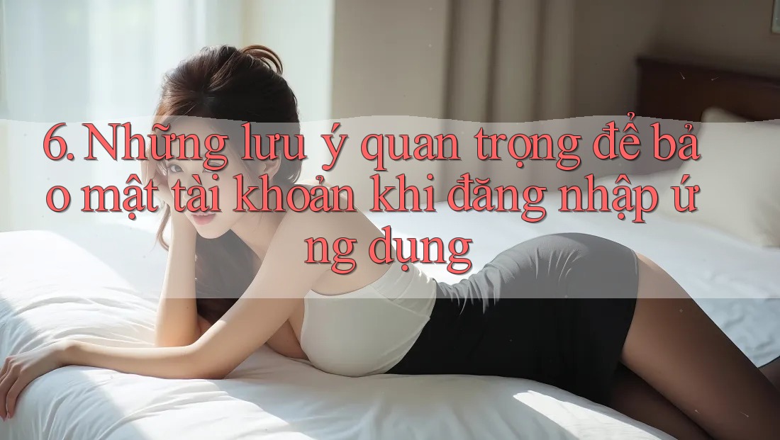 6. Những lưu ý quan trọng để bảo mật tài khoản khi đăng nhập ứng dụng 6. Những lưu ý quan trọng để bảo mật tài khoản khi đăng nhập ứng dụng