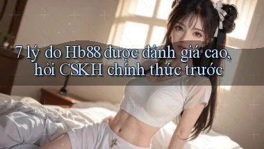 7 lý do Hb88 được đánh giá cao, hỏi CSKH chính thức trước