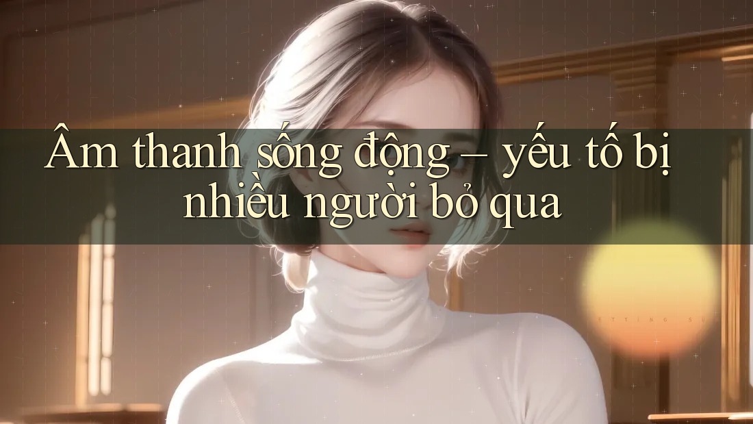 Âm thanh sống động – yếu tố bị nhiều người bỏ qua Âm thanh sống động – yếu tố bị nhiều người bỏ qua