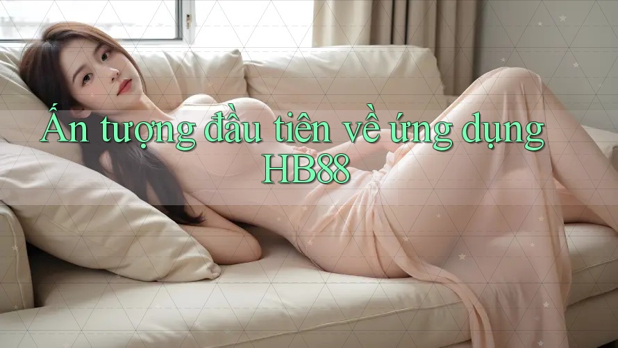 Ấn tượng đầu tiên về ứng dụng HB88 Ấn tượng đầu tiên về ứng dụng HB88
