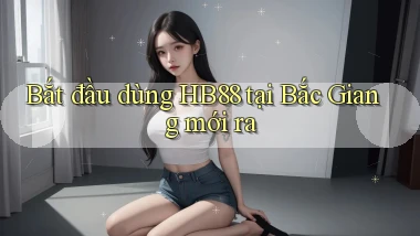 bắt đầu dùng hb88 tại Bắc Giang mới ra