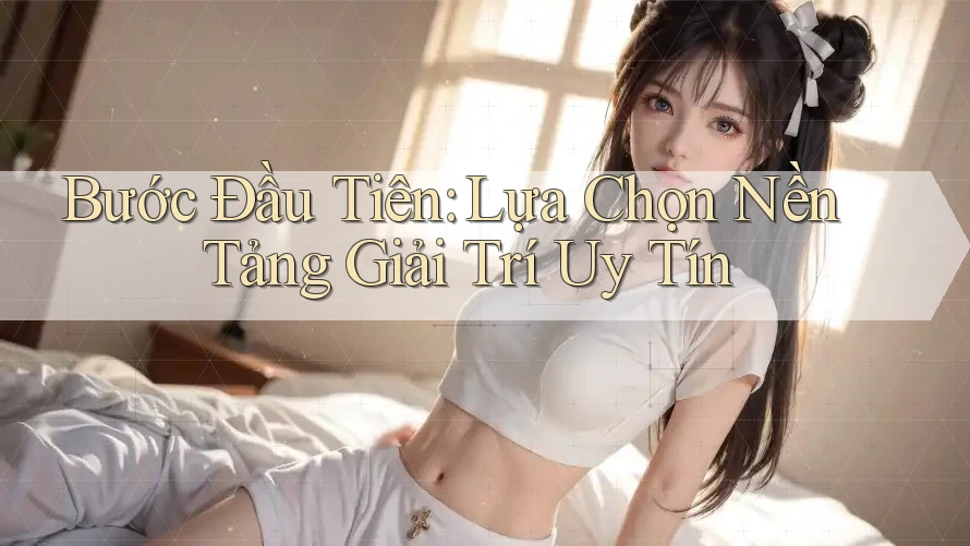 Bước Đầu Tiên: Lựa Chọn Nền Tảng Giải Trí Uy Tín