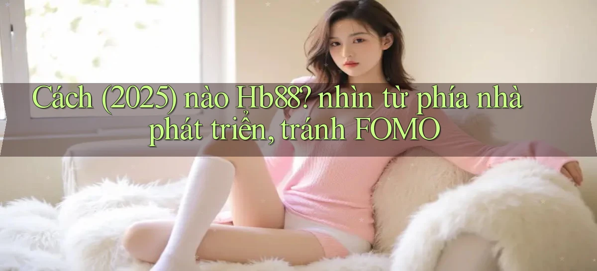 Cách (2025) nào Hb88 nhìn từ phía nhà phát triển, tránh FOMO