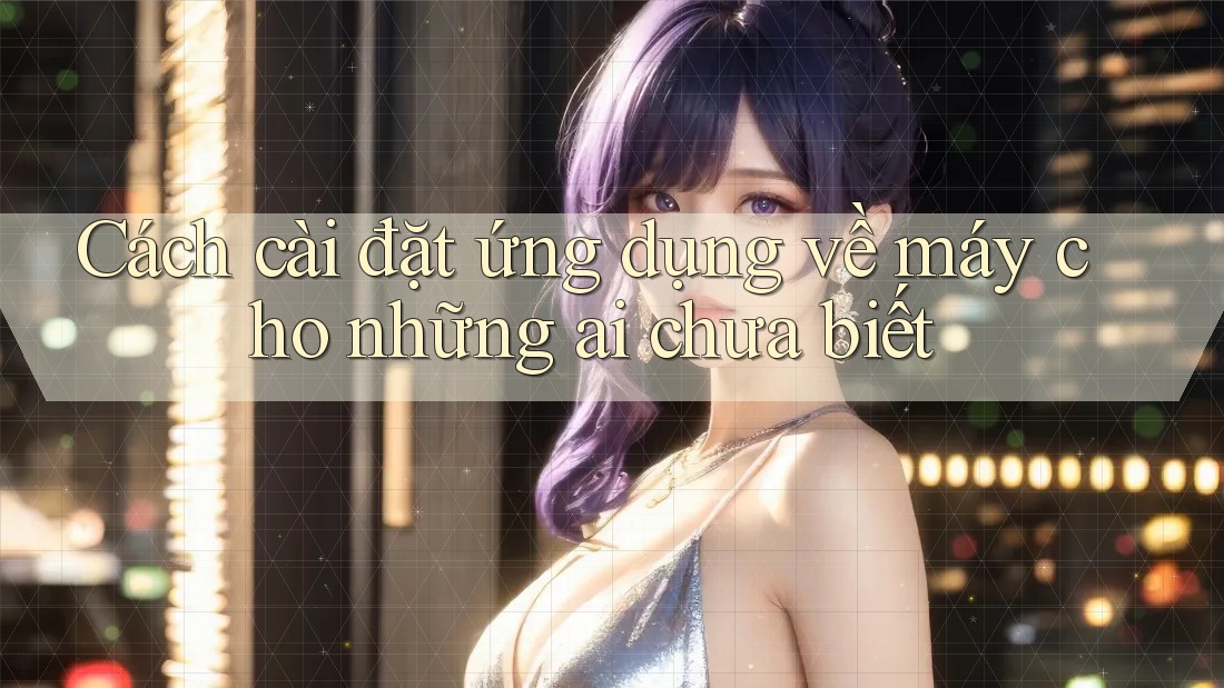 Cách cài đặt ứng dụng về máy cho những ai chưa biết Cách cài đặt ứng dụng về máy cho những ai chưa biết
