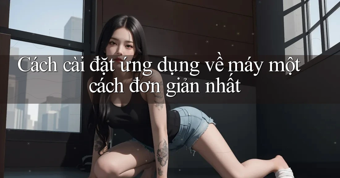 Cách cài đặt ứng dụng về máy một cách đơn giản nhất Cách cài đặt ứng dụng về máy một cách đơn giản nhất