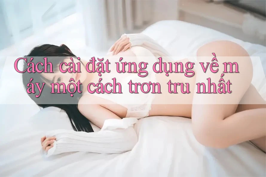 Cách cài đặt ứng dụng về máy một cách trơn tru nhất Cách cài đặt ứng dụng về máy một cách trơn tru nhất