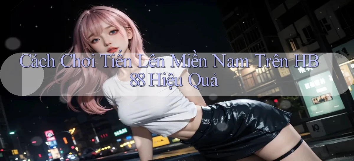 cách chơi tiến lên miền nam trên hb88 hiệu quả