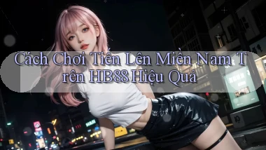 cách chơi tiến lên miền nam trên hb88 hiệu quả