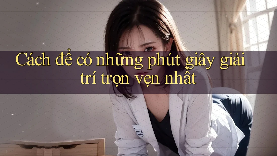 Cách để có những phút giây giải trí trọn vẹn nhất Cách để có những phút giây giải trí trọn vẹn nhất