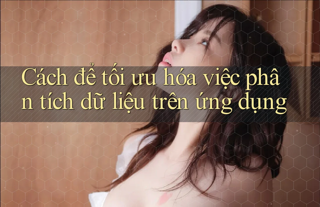 Cách để tối ưu hóa việc phân tích dữ liệu trên ứng dụng Cách để tối ưu hóa việc phân tích dữ liệu trên ứng dụng