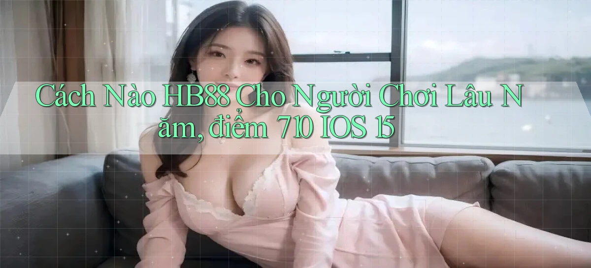 Cách nào hb88 cho người chơi lâu năm, điểm 710 iOS 15