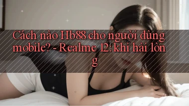 Cách nào Hb88 cho người dùng mobile   Realme 12 khi hài lòng