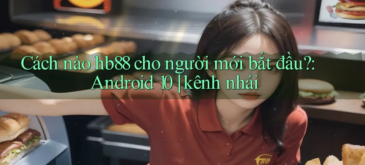 Cách nào hb88 cho người mới bắt đầu Android 10 kênh nhái
