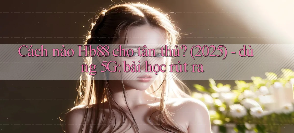 Cách nào Hb88 cho tân thủ (2025)   dùng 5G bài học rút ra