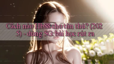 Cách nào Hb88 cho tân thủ (2025)   dùng 5G bài học rút ra