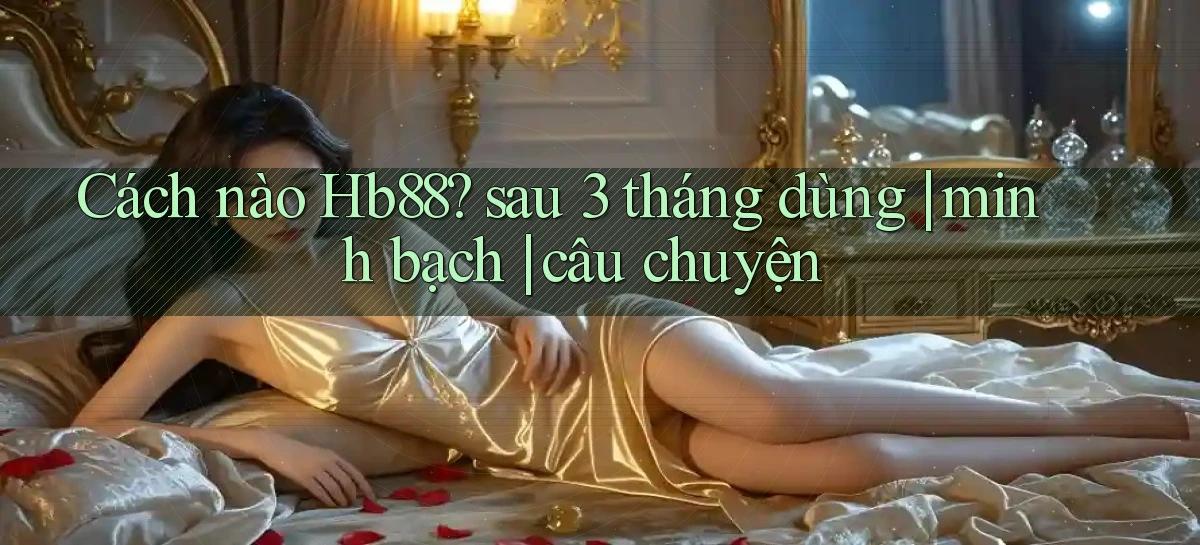 Cách nào Hb88 sau 3 tháng dùng minh bạch câu chuyện