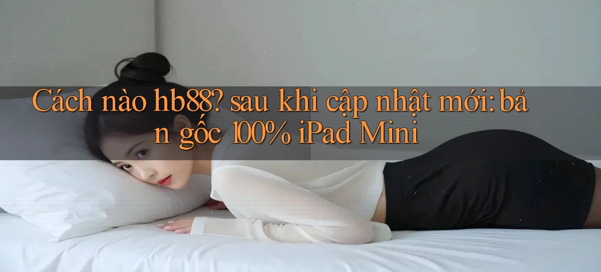 Cách nào hb88 sau khi cập nhật mới bản gốc 100% iPad Mini