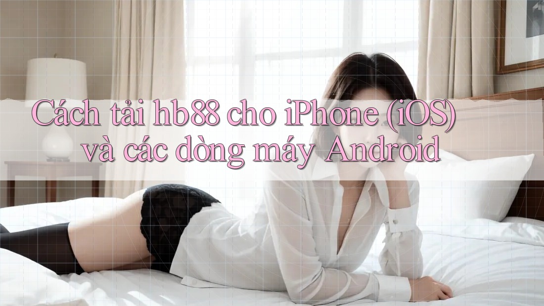Cách tải hb88 cho iPhone (iOS) và các dòng máy Android Cách tải hb88 cho iPhone (iOS) và các dòng máy Android