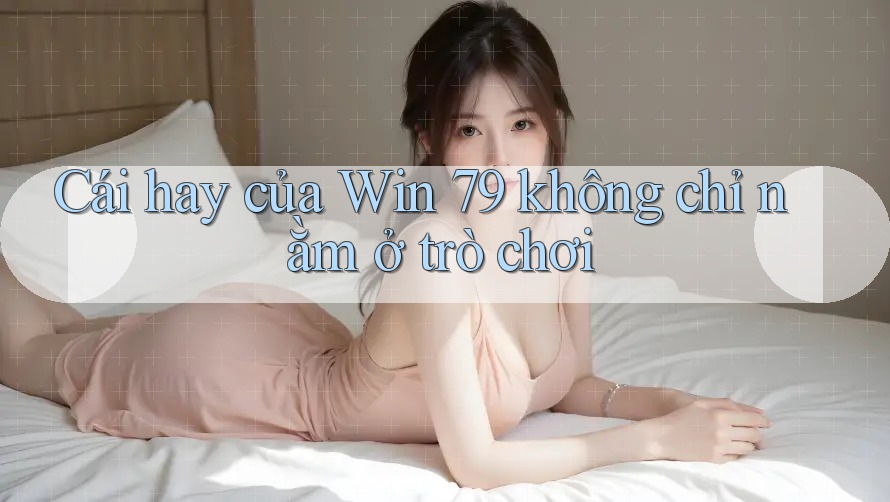 Cái hay của Win 79 không chỉ nằm ở trò chơi