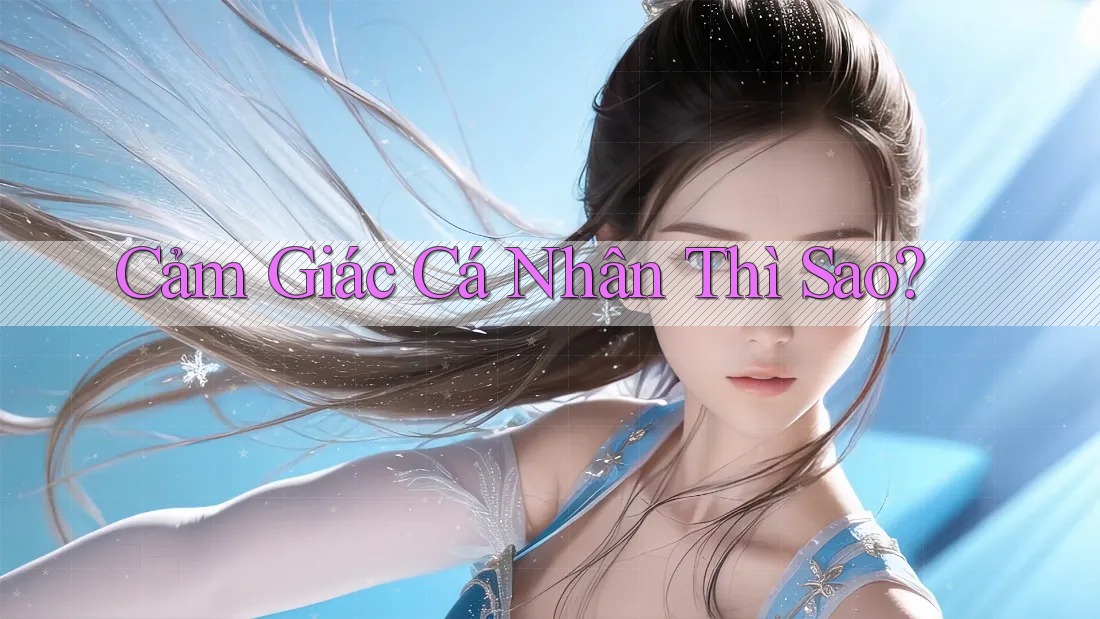 Cảm Giác Cá Nhân Thì Sao? Cảm Giác Cá Nhân Thì Sao?