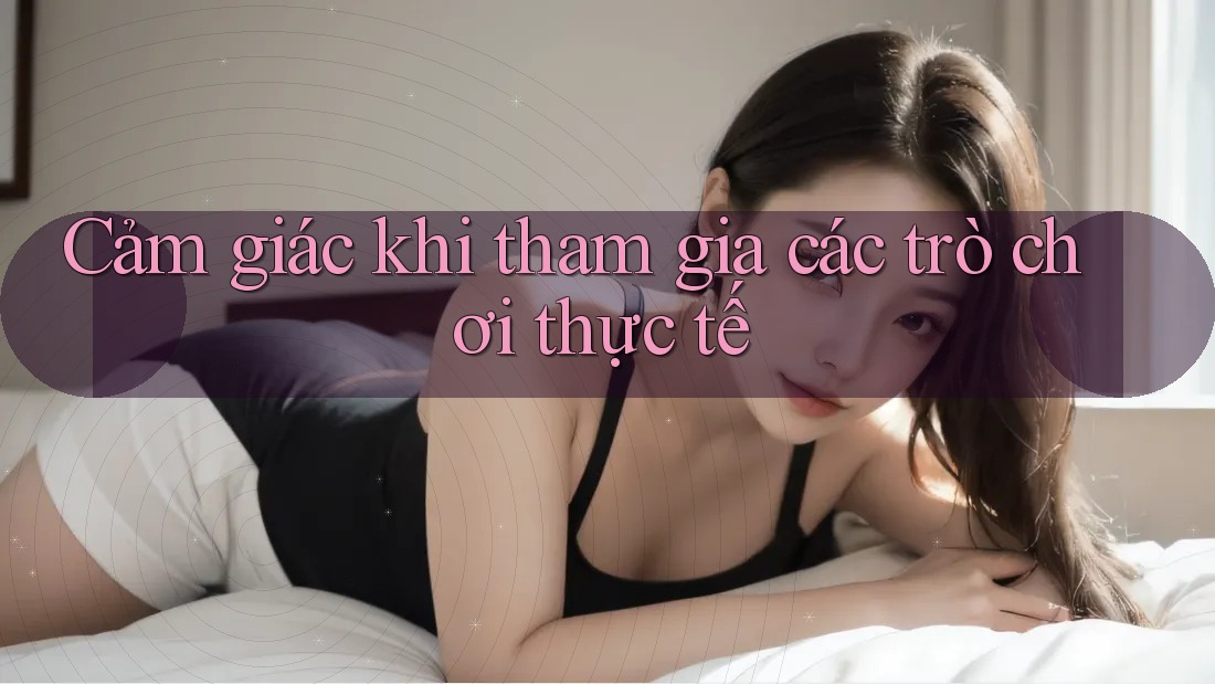 Cảm giác khi tham gia các trò chơi thực tế Cảm giác khi tham gia các trò chơi thực tế