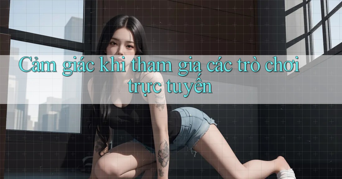Cảm giác khi tham gia các trò chơi trực tuyến Cảm giác khi tham gia các trò chơi trực tuyến
