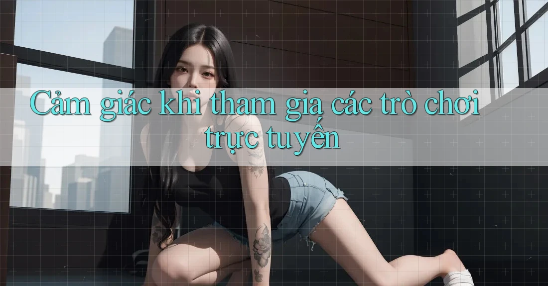 Cảm giác khi tham gia các trò chơi trực tuyến Cảm giác khi tham gia các trò chơi trực tuyến