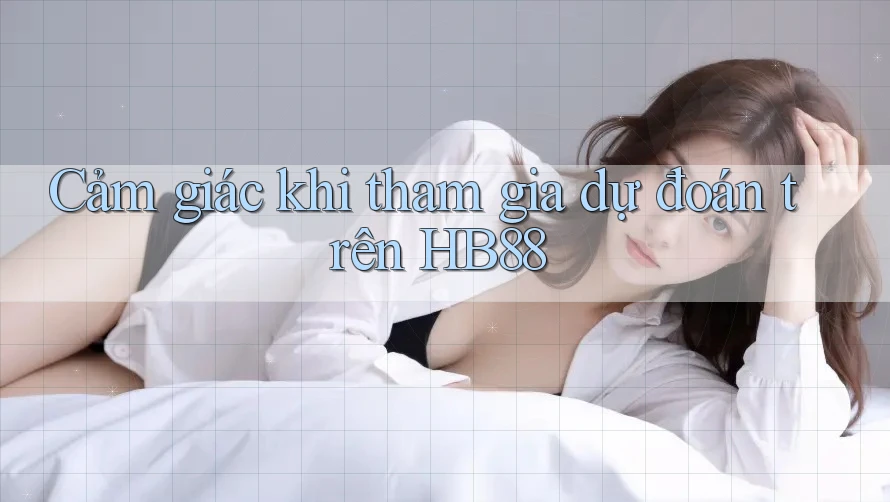 Cảm giác khi tham gia dự đoán trên HB88 Cảm giác khi tham gia dự đoán trên HB88