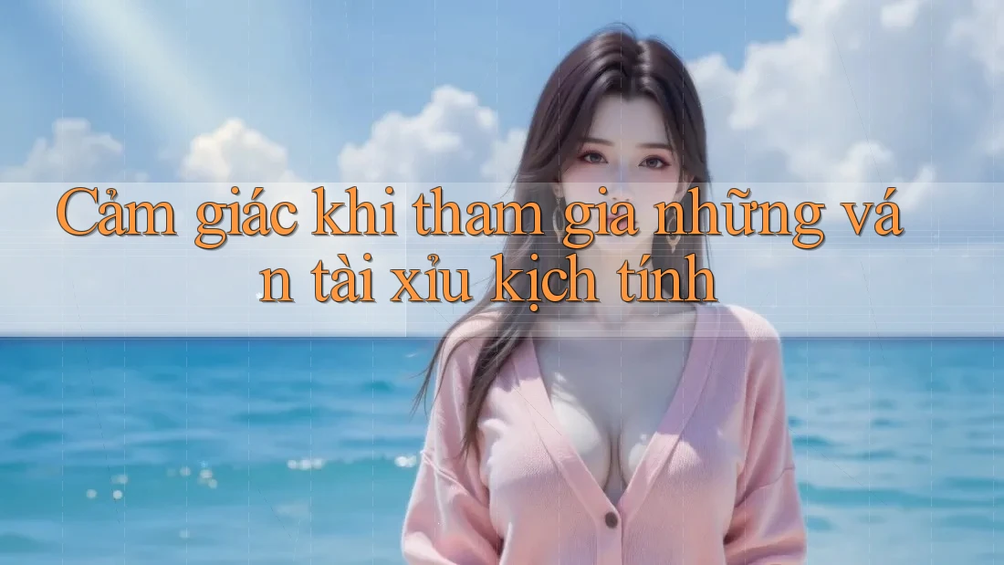 Cảm giác khi tham gia những ván tài xỉu kịch tính