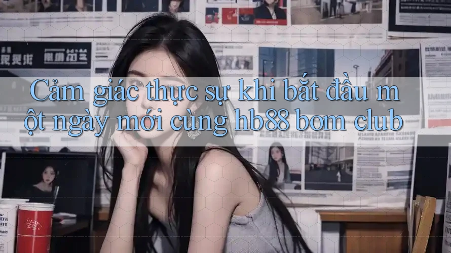 Cảm giác thực sự khi bắt đầu một ngày mới cùng hb88 bom club Cảm giác thực sự khi bắt đầu một ngày mới cùng hb88 bom club