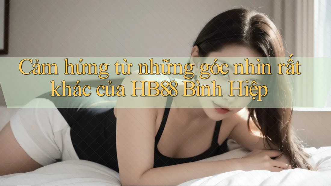 Cảm hứng từ những góc nhìn rất khác của HB88 Bình Hiệp
