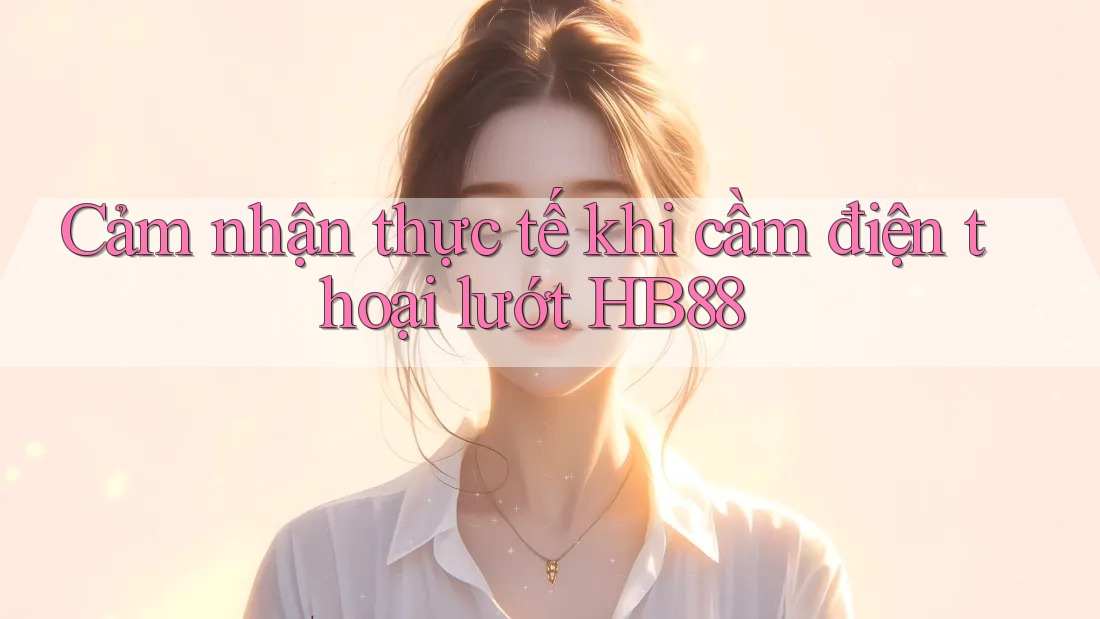 Cảm nhận thực tế khi cầm điện thoại lướt HB88