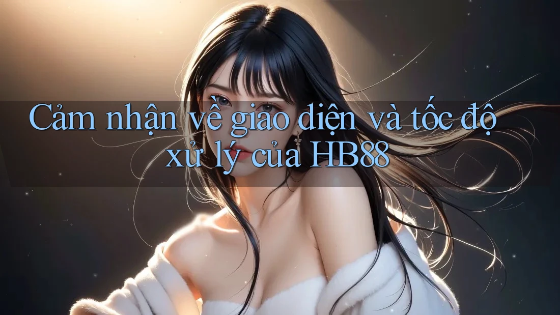 Cảm nhận về giao diện và tốc độ xử lý của HB88 Cảm nhận về giao diện và tốc độ xử lý của HB88