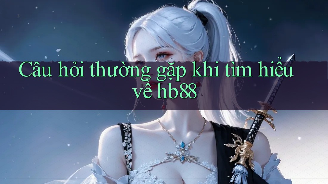 Câu hỏi thường gặp khi tìm hiểu về hb88