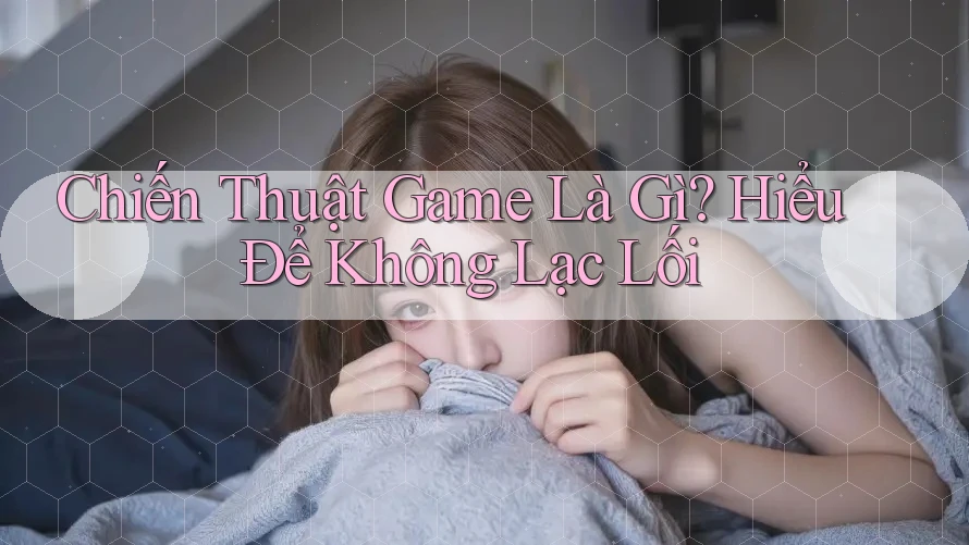 Chiến Thuật Game Là Gì? Hiểu Để Không Lạc Lối Chiến Thuật Game Là Gì? Hiểu Để Không Lạc Lối