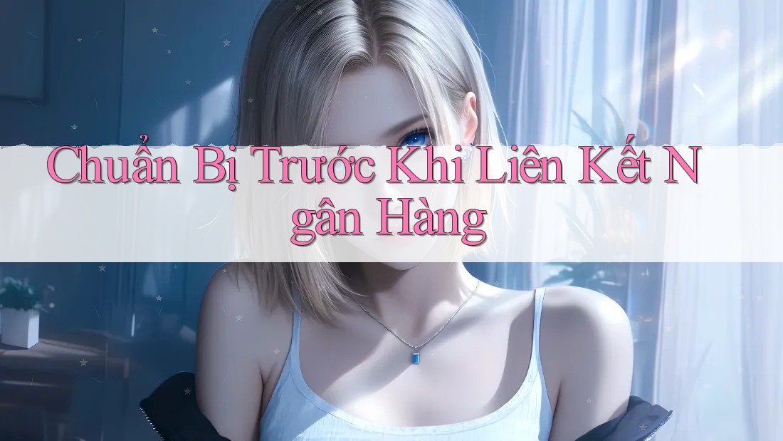Chuẩn Bị Trước Khi Liên Kết Ngân Hàng