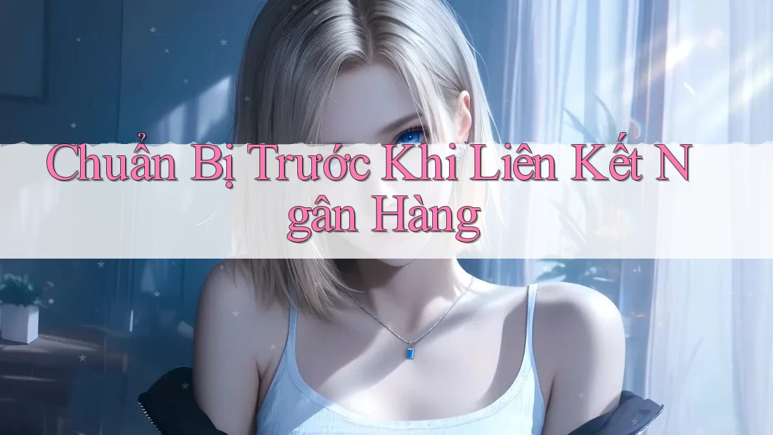 Chuẩn Bị Trước Khi Liên Kết Ngân Hàng Chuẩn Bị Trước Khi Liên Kết Ngân Hàng