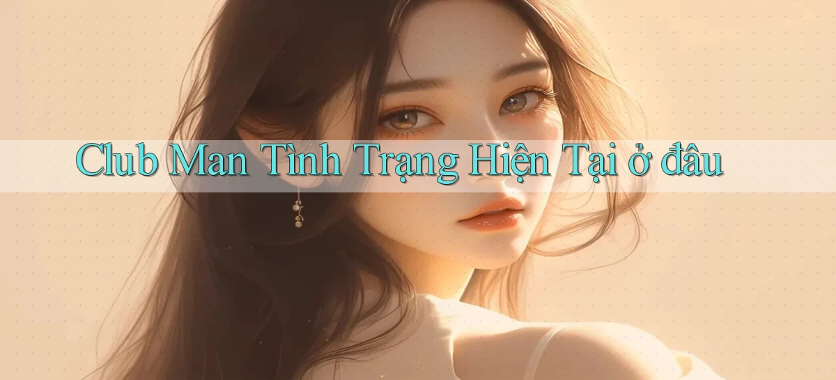 club man tình trạng hiện tại ở đâu