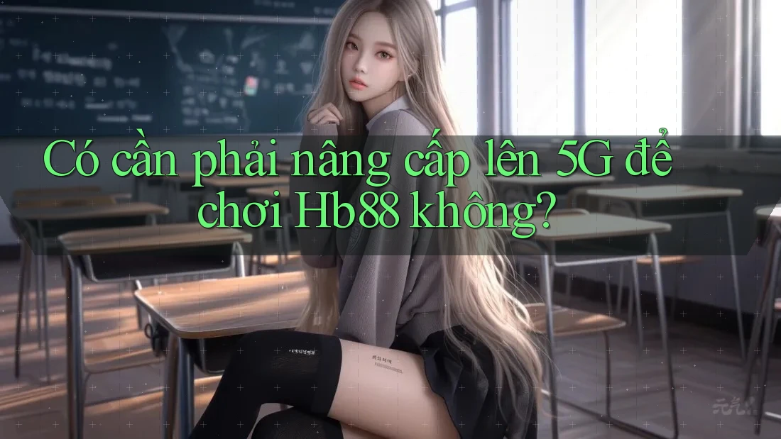 Có cần phải nâng cấp lên 5G để chơi Hb88 không?