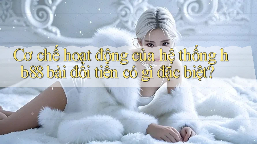 Cơ chế hoạt động của hệ thống hb88 bài đổi tiền có gì đặc biệt? Cơ chế hoạt động của hệ thống hb88 bài đổi tiền có gì đặc biệt?