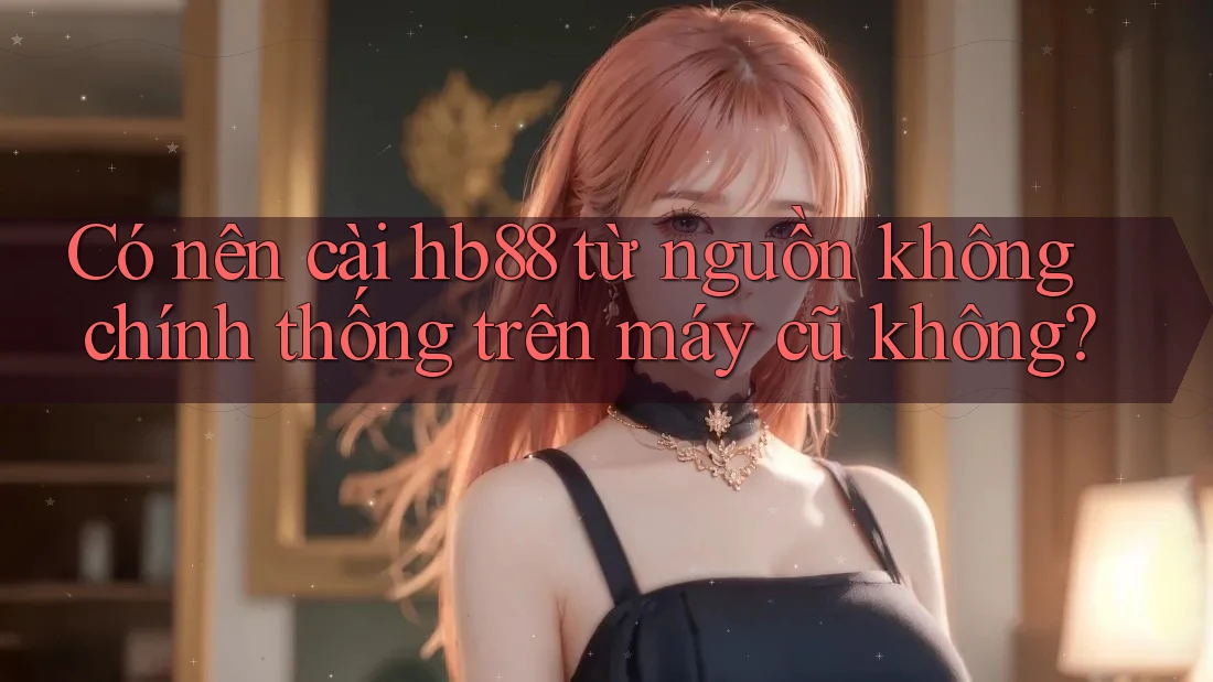Có nên cài hb88 từ nguồn không chính thống trên máy cũ không? Có nên cài hb88 từ nguồn không chính thống trên máy cũ không?