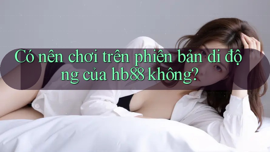 Có nên chơi trên phiên bản di động của hb88 không? Có nên chơi trên phiên bản di động của hb88 không?