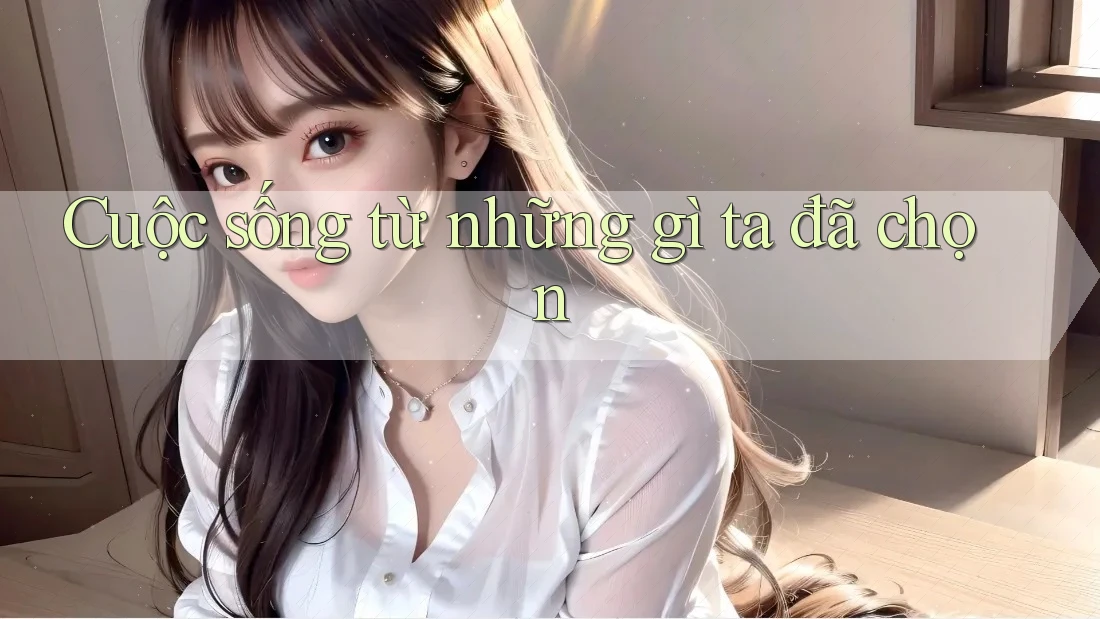Cuộc sống từ những gì ta đã chọn Cuộc sống từ những gì ta đã chọn