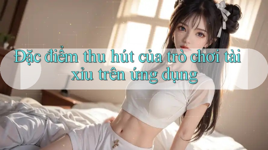Đặc điểm thu hút của trò chơi tài xỉu trên ứng dụng Đặc điểm thu hút của trò chơi tài xỉu trên ứng dụng