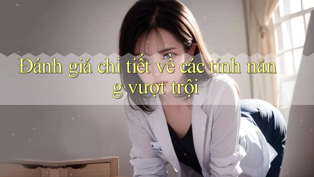 Đánh giá chi tiết về các tính năng vượt trội Đánh giá chi tiết về các tính năng vượt trội