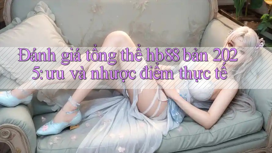 Đánh giá tổng thể hb88 bản 2025: ưu và nhược điểm thực tế Đánh giá tổng thể hb88 bản 2025: ưu và nhược điểm thực tế