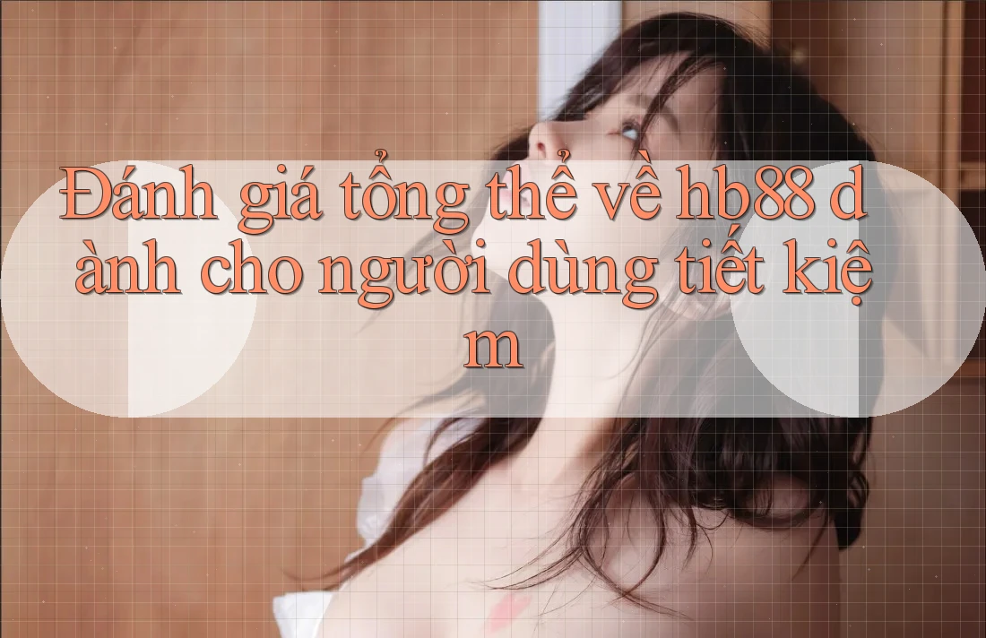 Đánh giá tổng thể về hb88 dành cho người dùng tiết kiệm Đánh giá tổng thể về hb88 dành cho người dùng tiết kiệm